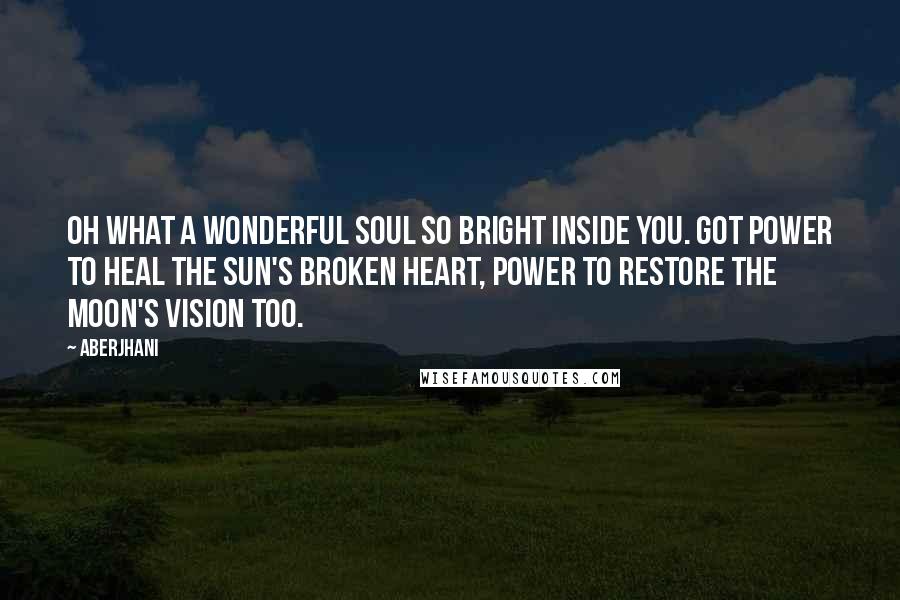 Aberjhani Quotes: Oh what a wonderful soul so bright inside you. Got power to heal the sun's broken heart, power to restore the moon's vision too.