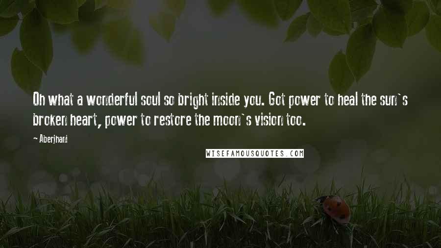 Aberjhani Quotes: Oh what a wonderful soul so bright inside you. Got power to heal the sun's broken heart, power to restore the moon's vision too.