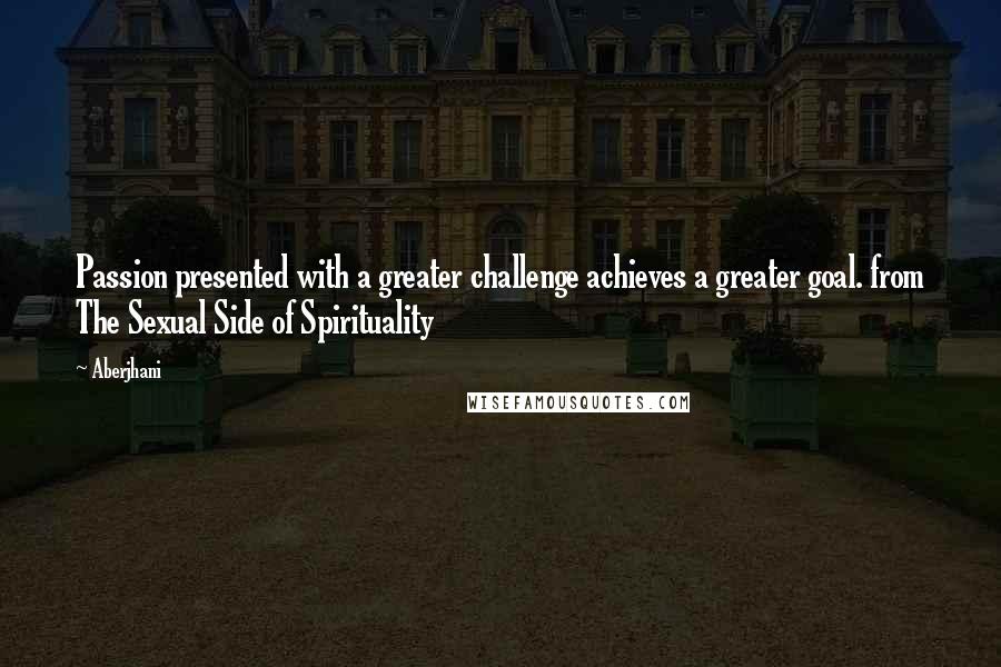 Aberjhani Quotes: Passion presented with a greater challenge achieves a greater goal. from The Sexual Side of Spirituality