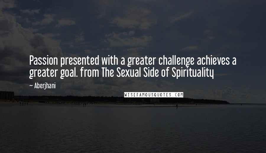Aberjhani Quotes: Passion presented with a greater challenge achieves a greater goal. from The Sexual Side of Spirituality