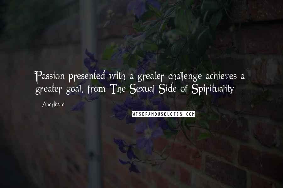 Aberjhani Quotes: Passion presented with a greater challenge achieves a greater goal. from The Sexual Side of Spirituality