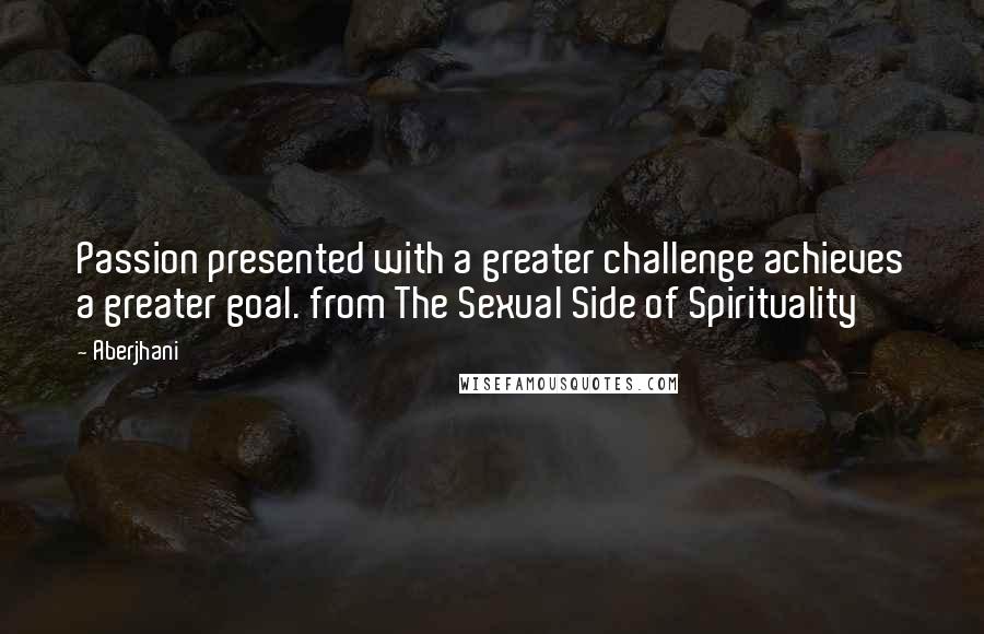 Aberjhani Quotes: Passion presented with a greater challenge achieves a greater goal. from The Sexual Side of Spirituality