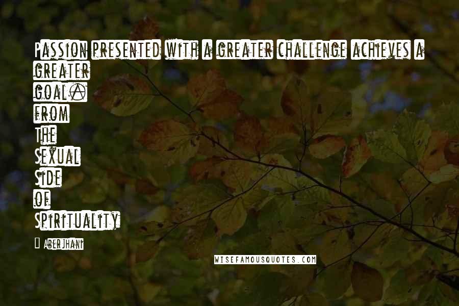 Aberjhani Quotes: Passion presented with a greater challenge achieves a greater goal. from The Sexual Side of Spirituality