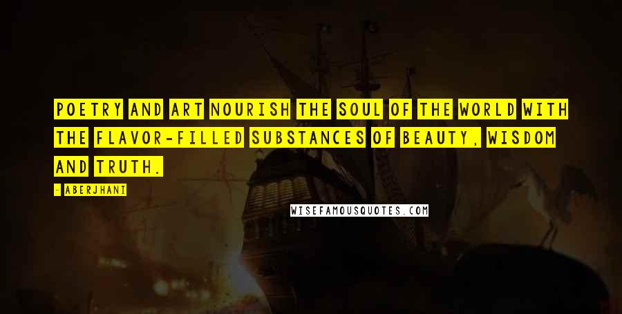 Aberjhani Quotes: Poetry and art nourish the soul of the world with the flavor-filled substances of beauty, wisdom and truth.