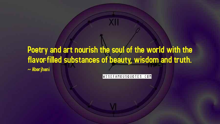 Aberjhani Quotes: Poetry and art nourish the soul of the world with the flavor-filled substances of beauty, wisdom and truth.