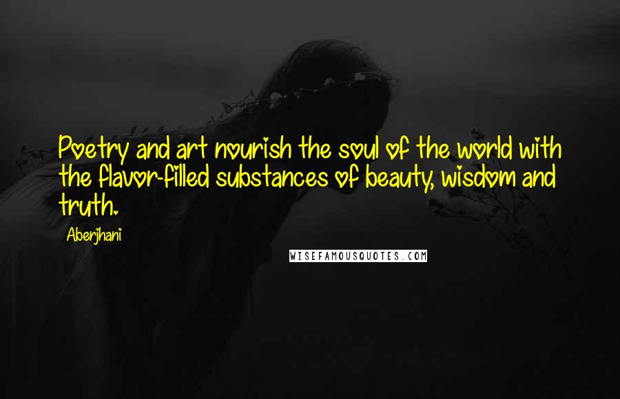 Aberjhani Quotes: Poetry and art nourish the soul of the world with the flavor-filled substances of beauty, wisdom and truth.