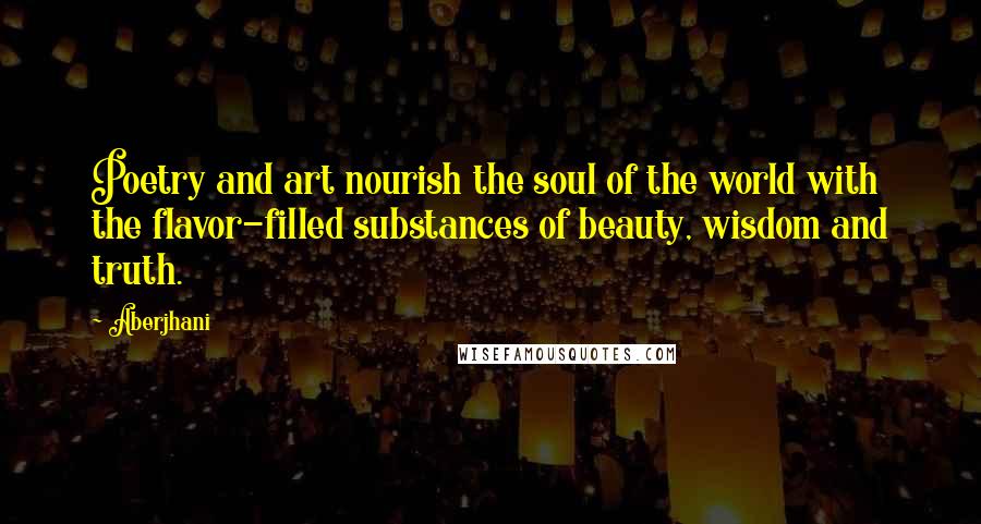 Aberjhani Quotes: Poetry and art nourish the soul of the world with the flavor-filled substances of beauty, wisdom and truth.