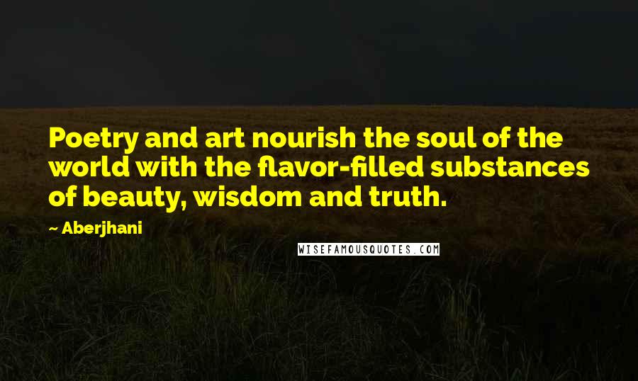 Aberjhani Quotes: Poetry and art nourish the soul of the world with the flavor-filled substances of beauty, wisdom and truth.