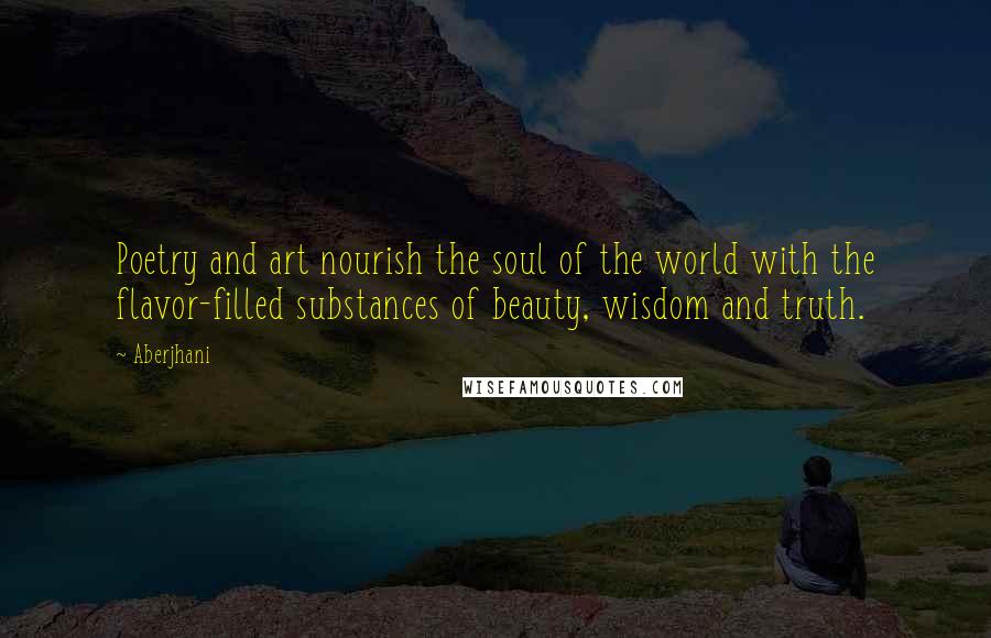 Aberjhani Quotes: Poetry and art nourish the soul of the world with the flavor-filled substances of beauty, wisdom and truth.