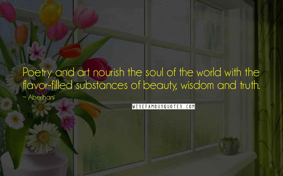 Aberjhani Quotes: Poetry and art nourish the soul of the world with the flavor-filled substances of beauty, wisdom and truth.