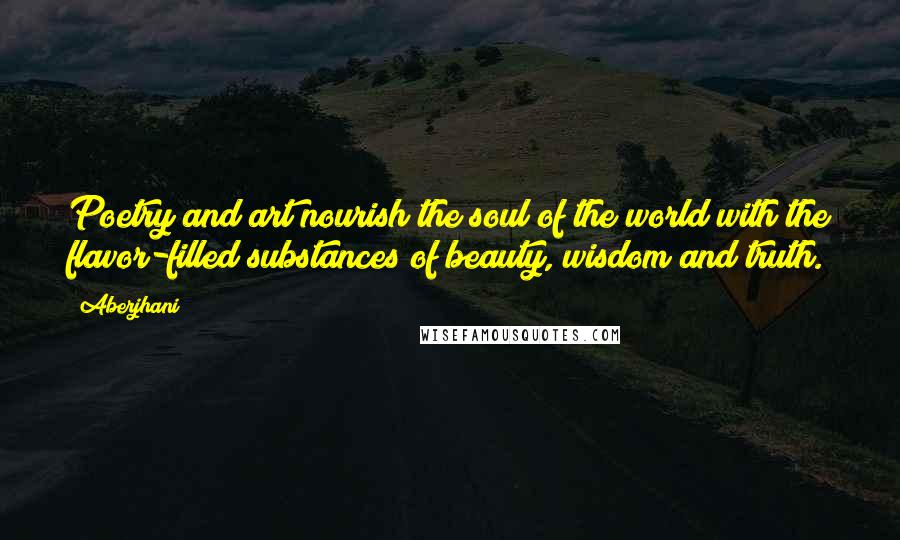 Aberjhani Quotes: Poetry and art nourish the soul of the world with the flavor-filled substances of beauty, wisdom and truth.