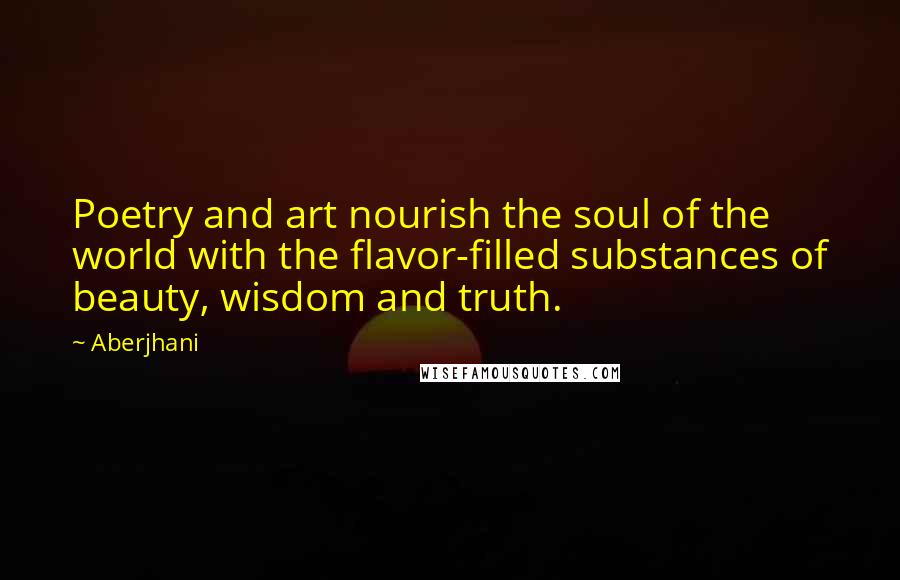 Aberjhani Quotes: Poetry and art nourish the soul of the world with the flavor-filled substances of beauty, wisdom and truth.