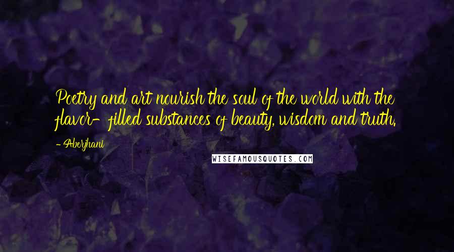 Aberjhani Quotes: Poetry and art nourish the soul of the world with the flavor-filled substances of beauty, wisdom and truth.