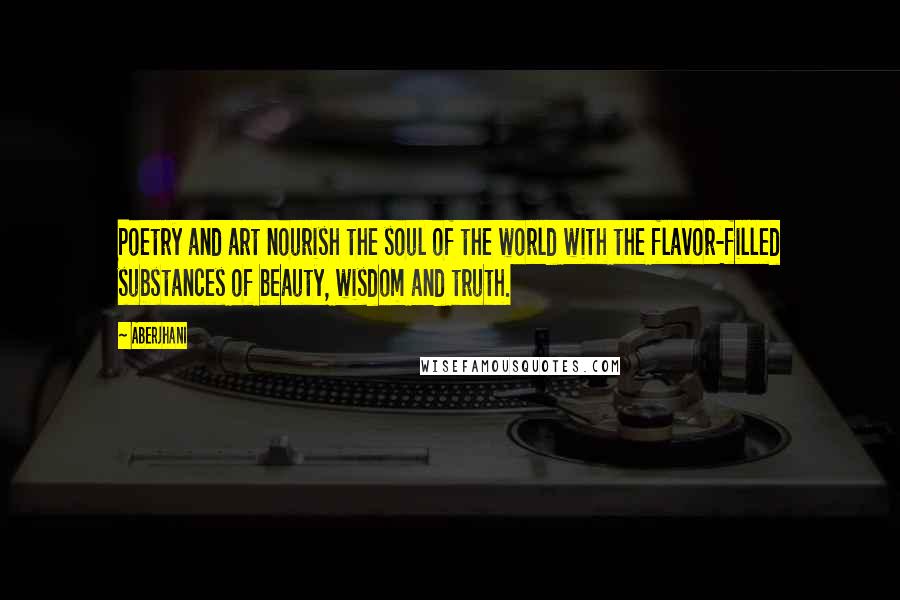 Aberjhani Quotes: Poetry and art nourish the soul of the world with the flavor-filled substances of beauty, wisdom and truth.