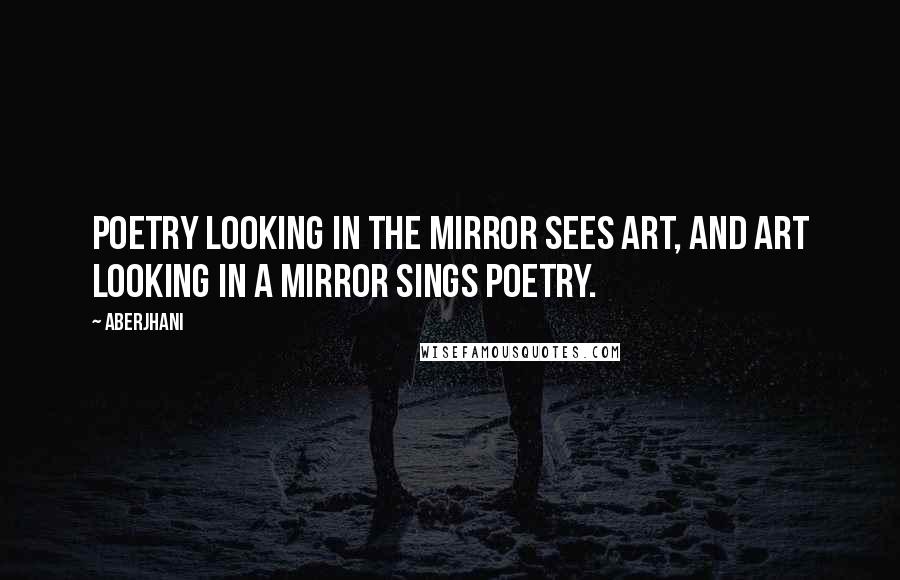 Aberjhani Quotes: Poetry looking in the mirror sees art, and art looking in a mirror sings poetry.