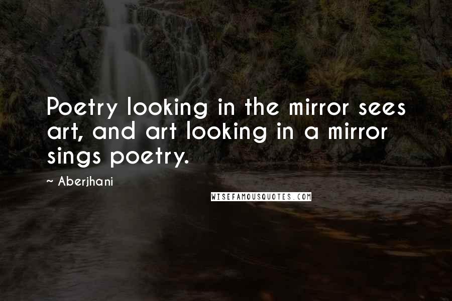 Aberjhani Quotes: Poetry looking in the mirror sees art, and art looking in a mirror sings poetry.