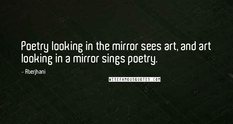 Aberjhani Quotes: Poetry looking in the mirror sees art, and art looking in a mirror sings poetry.