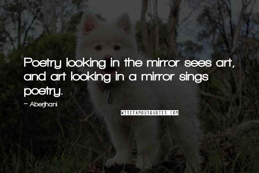 Aberjhani Quotes: Poetry looking in the mirror sees art, and art looking in a mirror sings poetry.