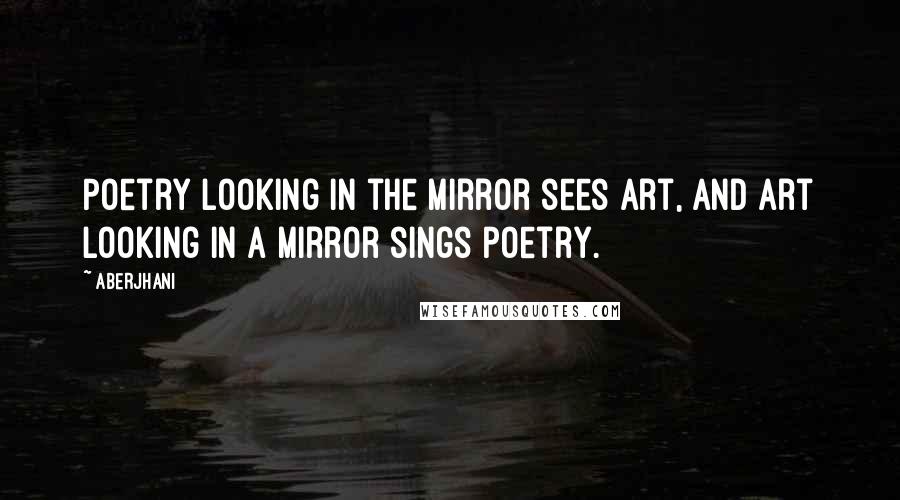 Aberjhani Quotes: Poetry looking in the mirror sees art, and art looking in a mirror sings poetry.