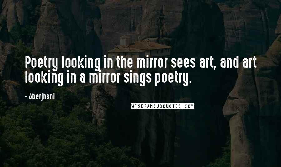 Aberjhani Quotes: Poetry looking in the mirror sees art, and art looking in a mirror sings poetry.