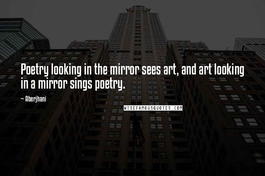 Aberjhani Quotes: Poetry looking in the mirror sees art, and art looking in a mirror sings poetry.