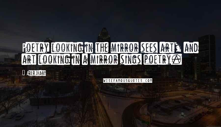 Aberjhani Quotes: Poetry looking in the mirror sees art, and art looking in a mirror sings poetry.