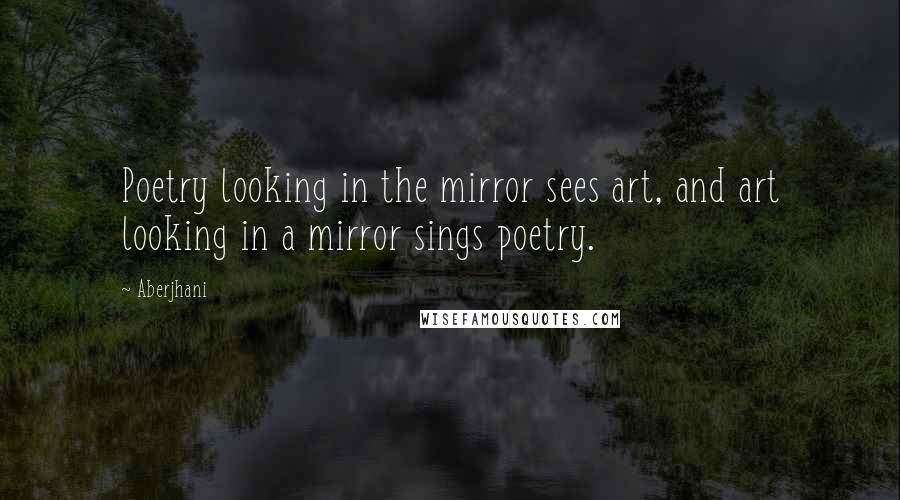 Aberjhani Quotes: Poetry looking in the mirror sees art, and art looking in a mirror sings poetry.