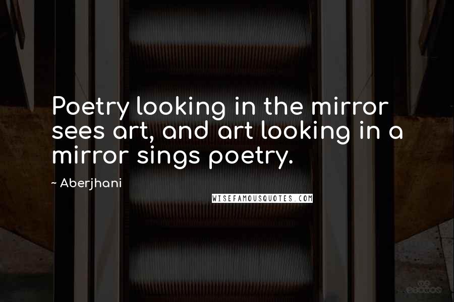 Aberjhani Quotes: Poetry looking in the mirror sees art, and art looking in a mirror sings poetry.