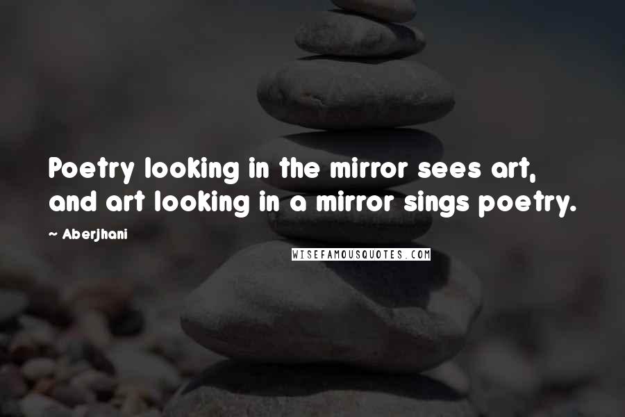 Aberjhani Quotes: Poetry looking in the mirror sees art, and art looking in a mirror sings poetry.