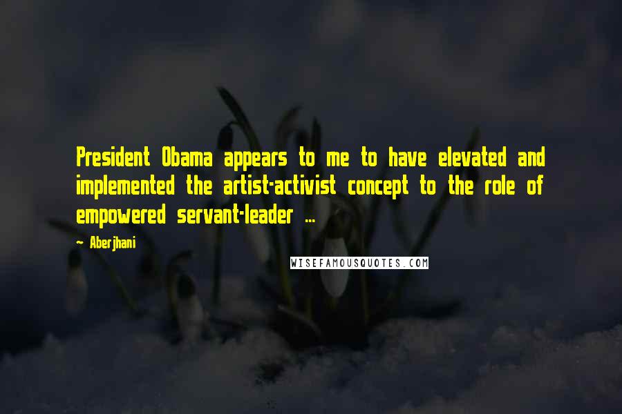 Aberjhani Quotes: President Obama appears to me to have elevated and implemented the artist-activist concept to the role of empowered servant-leader ...