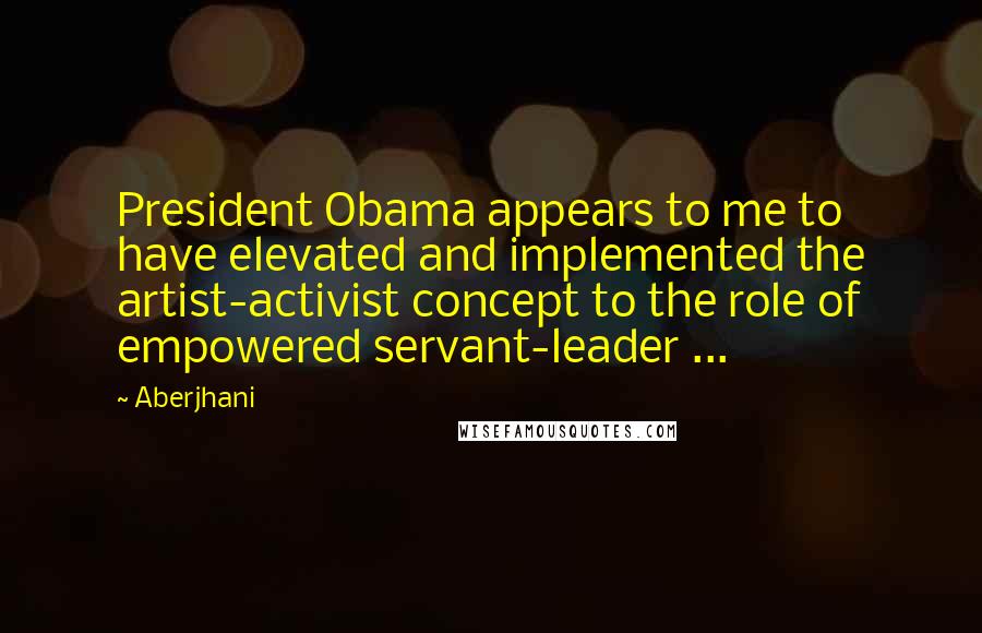 Aberjhani Quotes: President Obama appears to me to have elevated and implemented the artist-activist concept to the role of empowered servant-leader ...