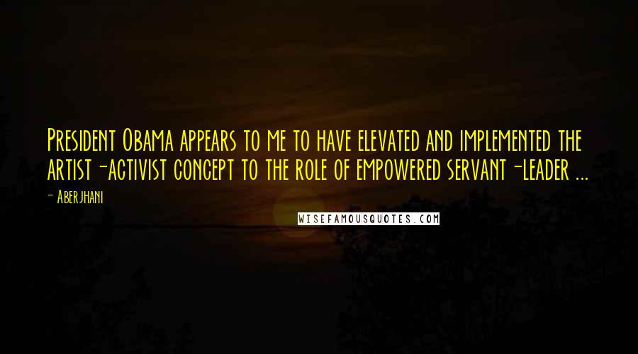 Aberjhani Quotes: President Obama appears to me to have elevated and implemented the artist-activist concept to the role of empowered servant-leader ...