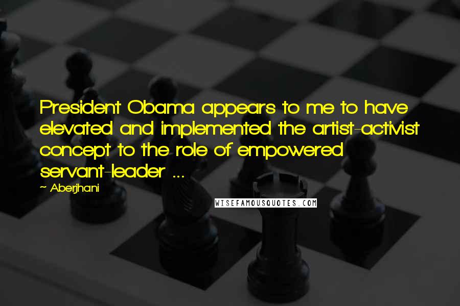 Aberjhani Quotes: President Obama appears to me to have elevated and implemented the artist-activist concept to the role of empowered servant-leader ...