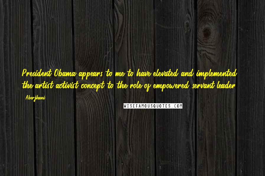 Aberjhani Quotes: President Obama appears to me to have elevated and implemented the artist-activist concept to the role of empowered servant-leader ...