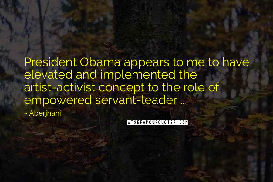 Aberjhani Quotes: President Obama appears to me to have elevated and implemented the artist-activist concept to the role of empowered servant-leader ...