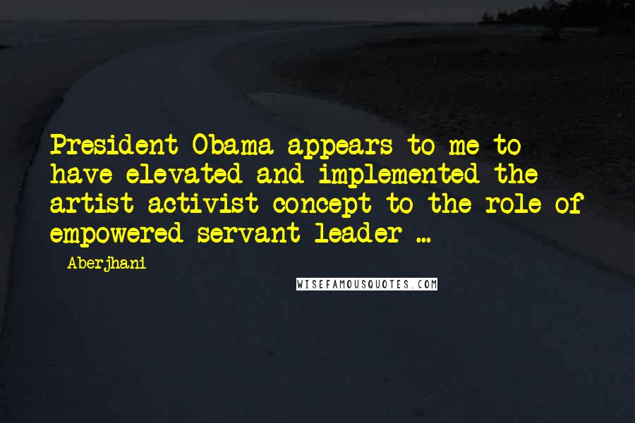 Aberjhani Quotes: President Obama appears to me to have elevated and implemented the artist-activist concept to the role of empowered servant-leader ...