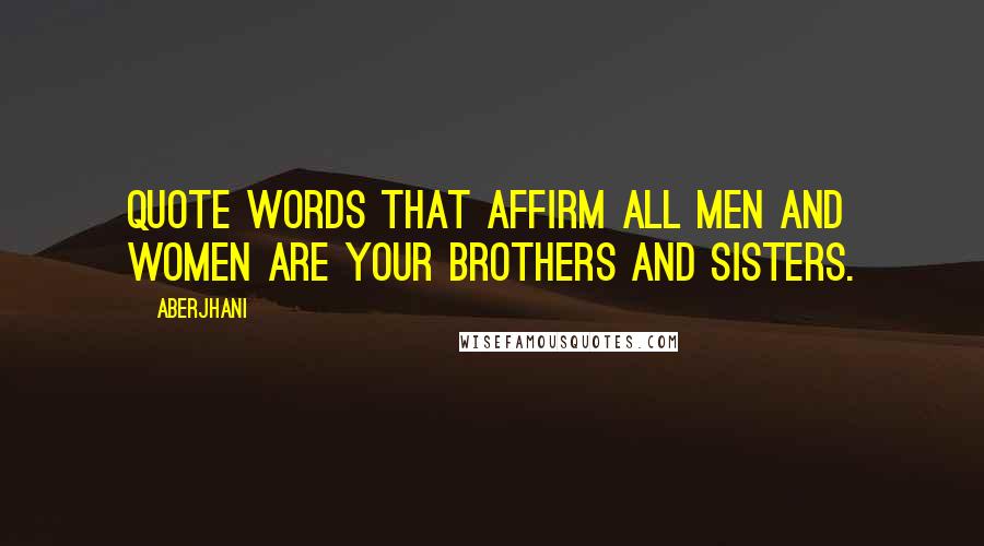 Aberjhani Quotes: Quote words that affirm all men and women are your brothers and sisters.