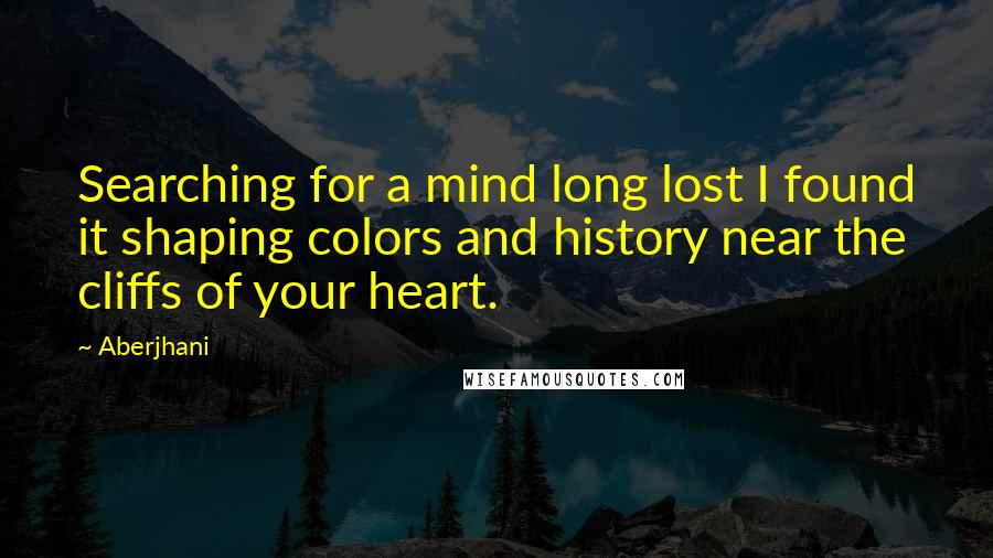 Aberjhani Quotes: Searching for a mind long lost I found it shaping colors and history near the cliffs of your heart.