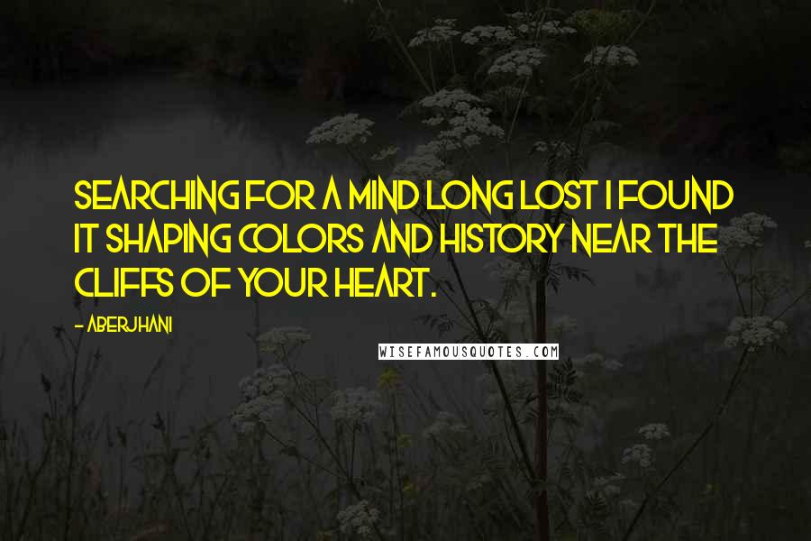 Aberjhani Quotes: Searching for a mind long lost I found it shaping colors and history near the cliffs of your heart.