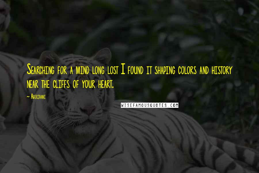Aberjhani Quotes: Searching for a mind long lost I found it shaping colors and history near the cliffs of your heart.