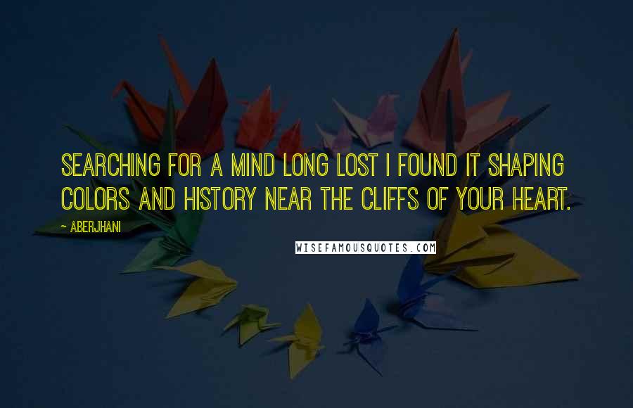 Aberjhani Quotes: Searching for a mind long lost I found it shaping colors and history near the cliffs of your heart.