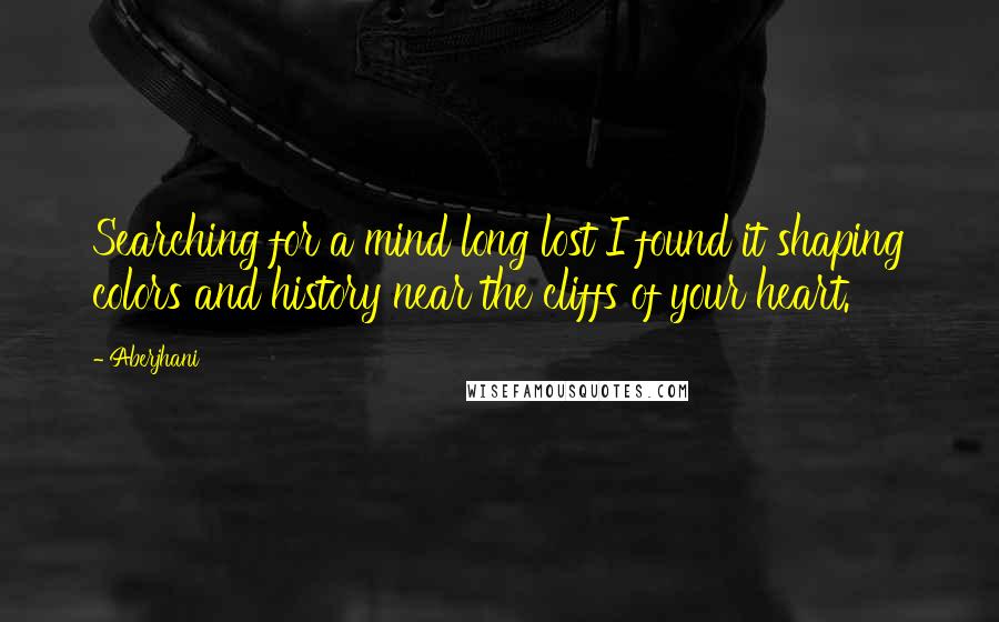 Aberjhani Quotes: Searching for a mind long lost I found it shaping colors and history near the cliffs of your heart.