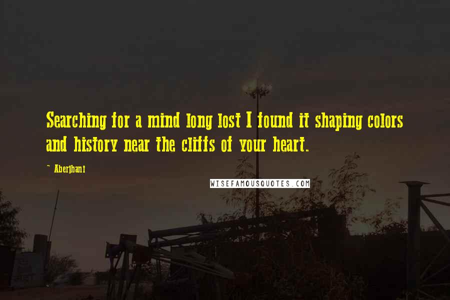 Aberjhani Quotes: Searching for a mind long lost I found it shaping colors and history near the cliffs of your heart.