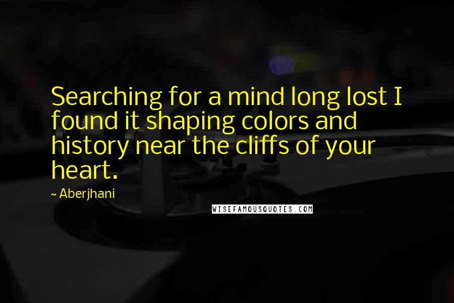 Aberjhani Quotes: Searching for a mind long lost I found it shaping colors and history near the cliffs of your heart.