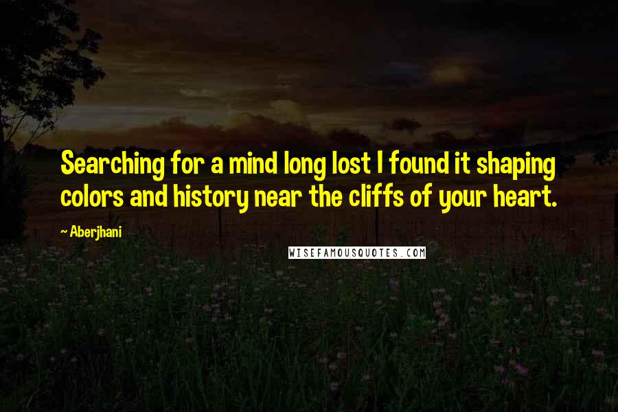 Aberjhani Quotes: Searching for a mind long lost I found it shaping colors and history near the cliffs of your heart.