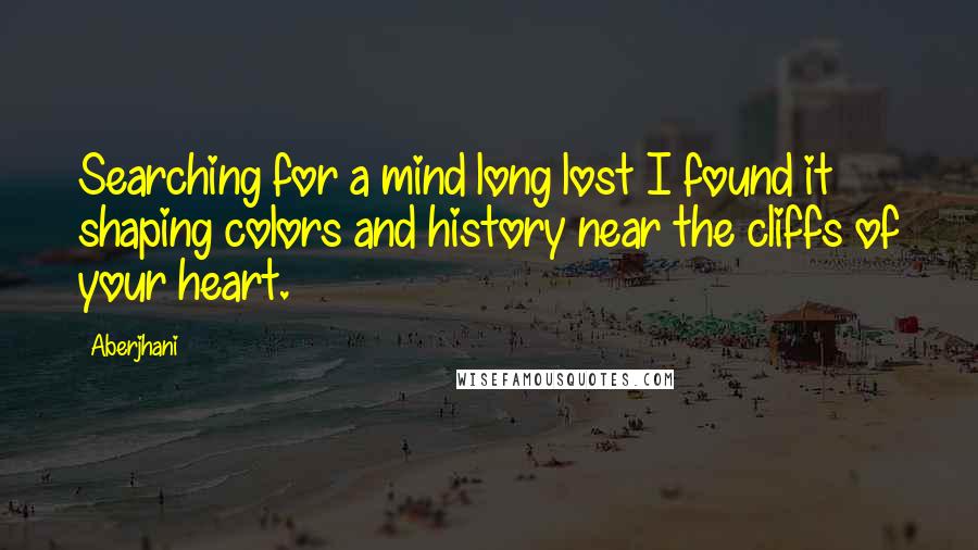 Aberjhani Quotes: Searching for a mind long lost I found it shaping colors and history near the cliffs of your heart.