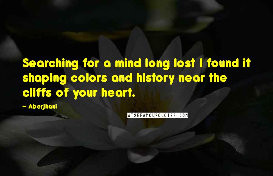 Aberjhani Quotes: Searching for a mind long lost I found it shaping colors and history near the cliffs of your heart.