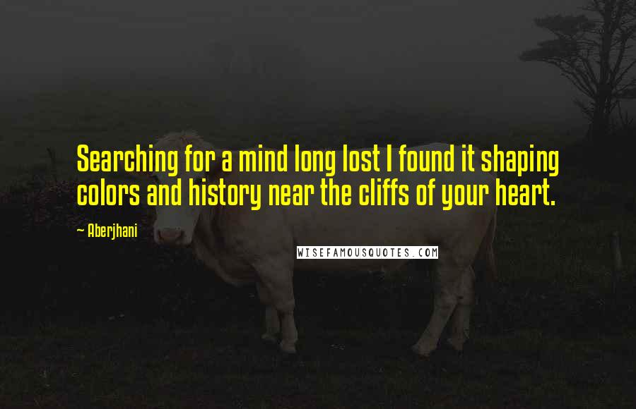 Aberjhani Quotes: Searching for a mind long lost I found it shaping colors and history near the cliffs of your heart.