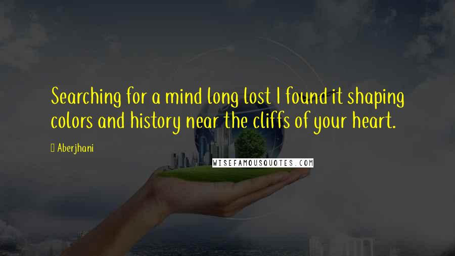 Aberjhani Quotes: Searching for a mind long lost I found it shaping colors and history near the cliffs of your heart.