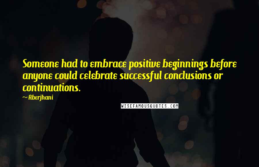 Aberjhani Quotes: Someone had to embrace positive beginnings before anyone could celebrate successful conclusions or continuations.
